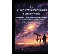 50 CURIOSITÉS INCROYABLES SUR L’UNIVERS: Découvrez les faits les plus surprenants, les phénomènes les plus extrêmes et les secrets du cosmos