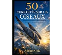 50 CURIOSITÉS SUR LES OISEAUX: Espèces incroyables, records naturels et étrangetés du monde à plumes