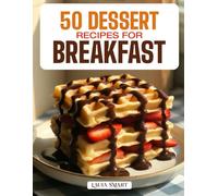 50 DESSERT RECIPES FOR BREAKFAST: Indulgent, Sweet, and Guilt-Free Morning Treats Featuring Pastries, Pancakes, Parfaits, and Healthy Dessert-Inspired Delights!