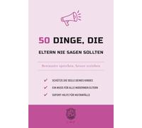 50 Dinge, die Eltern nie sagen sollten: Bewusster sprechen, besser erziehen