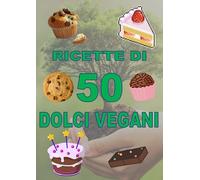 50 dolci vegani: Raccolta di 50 ricette