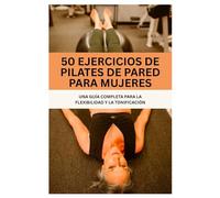 50 EJERCICIOS DE PILATES DE PARED PARA MUJERES: UNA GUÍA COMPLETA PARA LA FLEXIBILIDAD Y LA TONIFICACIÓN