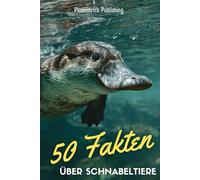 50 Fakten über Schnabeltiere: Ein liebevoller Streifzug durch die Welt der außergewöhnlichsten Tiere unseres Planeten - Wissen, Staunen und Schmunzeln für Groß und Klein!