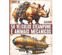 50 fantásticos veículos e animais mecânicos Steampunk para colorir: 50 motivos profissionais para relaxamento, diversão, alívio do estresse e uma experiência de pintura inesquecível