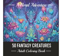 50 FANTASY CREATURES.: A Floral Adventure. Stress Relief Illustrations to Color for Adults.
