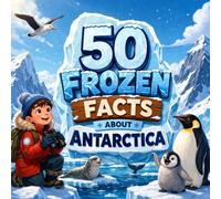 50 Frozen Facts About Antarctica: Cool, Surprising and Fun Facts About the Coldest Continent for Kids
