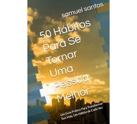 50 Hábitos Para Se Tornar Uma Pessoa Melhor: Um Guia Prático Para Transformar Sua Vida, Um Hábito de Cada Vez
