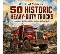 50 Historic Heavy-Duty Trucks: Legendary Workhorses That Built the Modern World