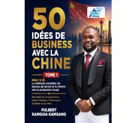 50 Idées de Business avec la Chine: Idées 1 à 25: La méthode complète, les astuces de terrain et le chemin vers la production locale