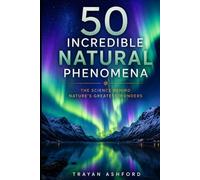 50 Incredible Natural Phenomena: The Science Behind Nature’s Greatest Wonders