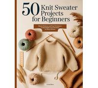50 KNIT SWEATER PROJECTS FOR BEGINNERS: Simple Patterns and Easy Techniques to Knit Stylish Cozy Sweaters for Every Season