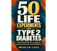 50 LIFE EXPERIMENTS FOR TYPE 2 DIABETES: Tiny Activities for a Joyous, Stress-Free Life with Diabetes