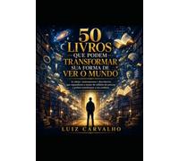 50 LIVROS QUE PODEM TRANSFORMAR SUA FORMA DE VER O MUNDO: Uma Jornada de Conhecimento, Reflexão e Transformação Pessoal por Meio da Leitura