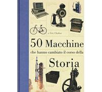 50 macchine che hanno cambiato il corso della storia. Ediz. illustrata