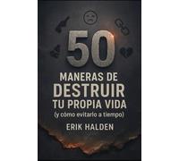 50 MANERAS DE DESTRUIR TU PROPIA VIDA (y cómo evitarlo a tiempo)
