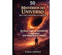 50 MISTÉRIOS DO UNIVERSO QUE VÃO EXPLODIR SUA MENTE: Buracos negros, paradoxos e segredos que desafiam a ciência