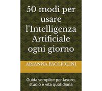 50 modi per usare l'Intelligenza Artificiale ogni giorno: Guida semplice per lavoro, studio e vita quotidiana