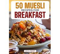 50 MUESLI RECIPES FOR BREAKFAST: Wholesome, Energizing, and Delicious Creations Featuring Classic Blends, Overnight Variations, and Fruit-Filled Morning Bowls!