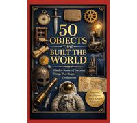 50 Objects That Built the World: Hidden Stories Behind Everyday Things That Shaped Civilization