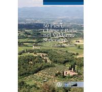 50 pievi, chiese e badie, nel Valdarno superiore. Arte, storia, religione ...