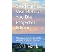 50 Places to Visit Before You Die - Projector Edition: A Conscious Traveler’s Guide to Meaningful, Aligned Journeys