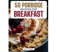50 PORRIDGE RECIPES FOR BREAKFAST: Cozy, Creamy, and Nutritious Morning Bowls Featuring Classic Favorites, Global Flavors, and Sweet & Savory Variations!