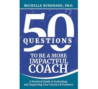 50 Questions to Be a More Impactful Coach: A Practical Guide to Evaluating and Improving Your Practice & Presence