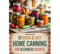 50 Quick and Easy Home Canning For Beginners Recipes: Simple Small Batch Canning for Home Kitchens