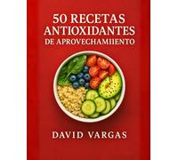 50 Recetas Antioxidantes de Aprovechamiento: Platos fáciles y saludables para reducir el desperdicio y cuidar tu bienestar