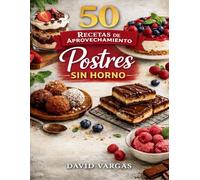 50 Recetas de Aprovechamiento de Postres Sin Horno: Ideas dulces para reducir desperdicios y crear delicias fáciles en casa
