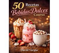 50 Recetas de Bebidas Dulces Caseras: Caprichos irresistibles para disfrutar y sorprender en cualquier momento