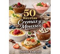 50 Recetas de Cremas y Mousses Caseras Fáciles y Deliciosas: Postres suaves y preparaciones cremosas para disfrutar en casa