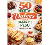 50 Recetas de Dulces para Bajar de Peso: Pastelería ligera para disfrutar sin remordimientos