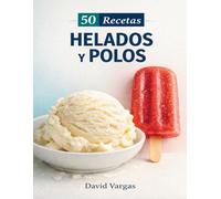 50 Recetas de Helados y Polos Caseros Fáciles y Refrescantes: Preparaciones dulces pensadas para disfrutar todo el año