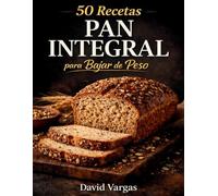 50 Recetas de Pan Integral para Bajar de Peso: Opciones caseras ligeras, nutritivas y fáciles para el día a día