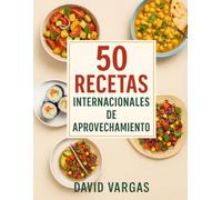50 Recetas Internacionales de Aprovechamiento Fáciles y Saludables: Ideas económicas y sabrosas para reducir el desperdicio en la cocina, aprovechar sobras y disfrutar de platos caseros del mundo