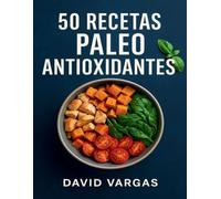 50 Recetas Paleo Antioxidantes: Cocina natural sin gluten ni lácteos que potencia tu vitalidad y bienestar cada día