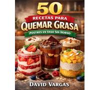 50 Recetas para Quemar Grasa de Postres en Vaso Sin Horno: Alternativas dulces prácticas para disfrutar mientras mejoras tu figura