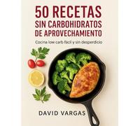 50 Recetas Sin Carbohidratos de Aprovechamiento: Cocina low carb y keto sin harinas, aprovecha tus sobras y evita el desperdicio