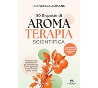 50 Risposte di Aromaterapia Scientifica: Manuale per comprendere gli oli essenziali, come agiscono e come usarli senza errori