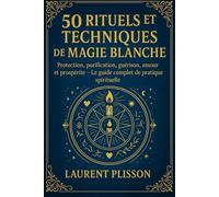 50 Rituels et Techniques de magie blanche: Protection, purification, guérison, amour et prospérité - Le guide complet de pratique spirituelle