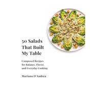50 Salads That Built My Table: Composed Recipes for Balance, Flavor, and Everyday Cooking