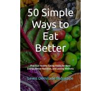 50 Simple Ways to Eat Better: Practical Healthy Eating Habits for More Energy, Better Nutrition, and Lasting Wellness