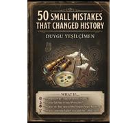 50 Small Mistakes That Changed History: From the Titanic to Penicillin: The Tiny Mistakes, Accidental Discoveries, and Forgotten Decisions That Changed the World Forever