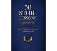 50 Stoic Lessons for Tough Times: Clear Thinking, Inner Strength, and Calm Under Pressure