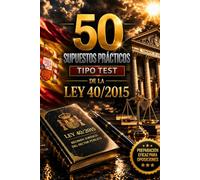 50 Supuestos Prácticos tipo Test de la Ley 40/2015: Régimen Jurídico del Sector Público - Casos tipo examen con preguntas tipo test y fundamentación jurídica