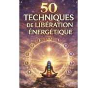 50 techniques de libération énergétique.: Lâcher prise, arrêter de trop penser, apaiser le mental et retrouver une transformation intérieure durable