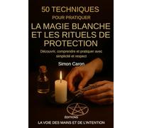 50 Techniques pour pratiquer la Magie Blanche et les Rituels de Protection: Découvrir, comprendre et pratiquer avec simplicité et respect
