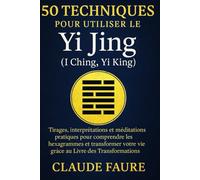50 techniques pour utiliser le Yi Jing (I Ching, Yi King): Tirages, interprétations et méditations pratiques pour comprendre les hexagrammes et transformer votre vie grâce au Livre des Transformations