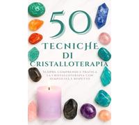 50 Tecniche di Cristalloterapia: Scopri, comprendi e pratica la cristalloterapia con semplicità e rispetto